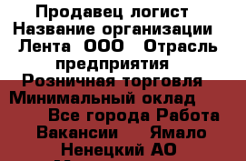 Продавец-логист › Название организации ­ Лента, ООО › Отрасль предприятия ­ Розничная торговля › Минимальный оклад ­ 18 000 - Все города Работа » Вакансии   . Ямало-Ненецкий АО,Муравленко г.